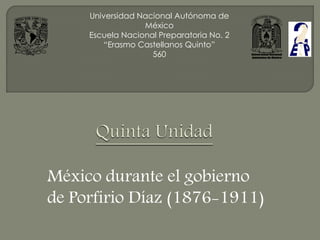 Universidad Nacional Autónoma de
                  México
     Escuela Nacional Preparatoria No. 2
         “Erasmo Castellanos Quinto”
                    560




México durante el gobierno
de Porfirio Díaz (1876-1911)
 