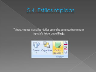 5.4. Estilos rápidos
Y ahora, veamos los estilos rápidos generales, que encontraremos en
la pestaña Inicio, grupo Dibujo:

 