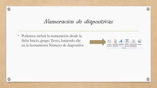 Numeracion de diapositivas
• Podemos incluir la numeración desde la
ficha Inicio, grupo Texto, haciendo clic
en la herramienta Número de diapositiva
 