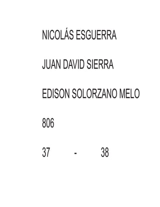 NICOLÁS ESGUERRA
JUAN DAVID SIERRA
EDISON SOLORZANO MELO
806
37 - 38
 