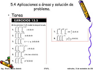 5.4 Aplicaciones a áreas y solución de
problema.
• Tarea
Ing. Álvaro Chávez Galavíz ITSTL miércoles, 5 de noviembre de 2014