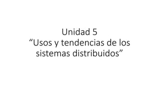 Unidad 5 
“Usos y tendencias de los 
sistemas distribuidos” 
 