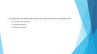  Los algoritmos de ordenación directa por intercambio que se analizaran son: 
 El método de la burbuja. 
 El método quicksort. 
 El método shellsort. 
 