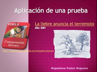 La liebre anuncia el terremoto 
http://evaluacion.educalab.es/timsspirls/lectura 
Magdalena Pastor Noguera 
 