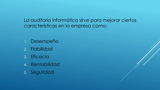 La auditoría informática sirve para mejorar ciertas
características en la empresa como:
1. Desempeño
2. Fiabilidad
3. Eficacia
4. Rentabilidad
5. Seguridad
 