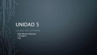 UNIDAD 5
CALIDAD DEL SOFTWARE
Aldo Moreno Basurto
13250817
T42
 