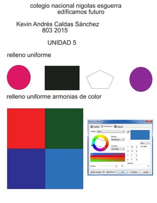 colegio nacional nigolas esguerra
edificamos futuro
Kevin Andrés Caldas Sánchez
803 2015
UNIDAD 5
relleno uniforme
relleno uniforme armonias de color
 