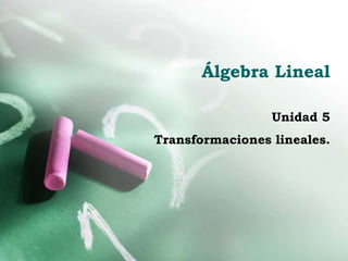 Álgebra Lineal
Unidad 5
Transformaciones lineales.
 