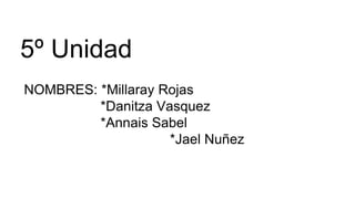 5º Unidad
NOMBRES: *Millaray Rojas
*Danitza Vasquez
*Annais Sabel
*Jael Nuñez
*Catalina Hernàndez
 