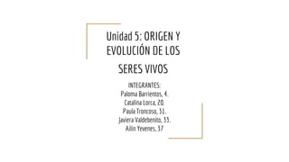 Unidad 5: ORIGEN Y
EVOLUCIÓN DE LOS
SERES VIVOS
INTEGRANTES:
Paloma Barrientos, 4.
Catalina Lorca, 20.
Paula Troncoso, 31.
Javiera Valdebenito, 33.
Ailin Yevenes, 37
 