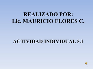 REALIZADO POR:
Lic. MAURICIO FLORES C.
ACTIVIDAD INDIVIDUAL 5.1
 