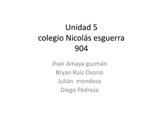 Unidad 5
colegio Nicolás esguerra
904
Jhair Amaya guzmán
Bryan Ruiz Osorio
Julián mendosa
Diego Pedraza
 