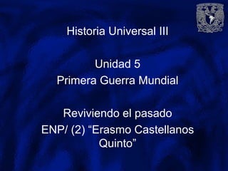 Historia Universal III
Unidad 5
Primera Guerra Mundial
Reviviendo el pasado
ENP/ (2) “Erasmo Castellanos
Quinto”
 