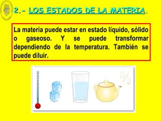 La materia puede estar en estado líquido, sólido
o gaseoso. Y se puede transformar
dependiendo de la temperatura. También se
puede diluir.
2.-2.- LOS ESTADOS DE LA MATERIALOS ESTADOS DE LA MATERIA..
 