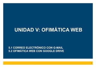 UNIDAD V: OFIMÁTICA WEB
1
5.1 CORREO ELECTRÓNICO CON G-MAIL
5.2 OFIMÁTICA WEB CON GOOGLE DRIVE
 