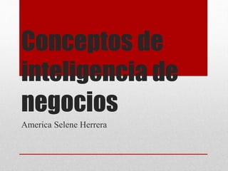 Conceptos de
inteligencia de
negocios
America Selene Herrera
 
