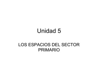 Unidad 5
LOS ESPACIOS DEL SECTOR
PRIMARIO
 