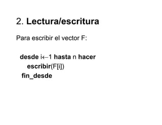 2 Lectura/escritura2. Lectura/escritura
Para escribir el vector F:Para escribir el vector F:
d d i 1 h t hdesde i←1 hasta n hacer
escribir(F[i])
fin_desde
 