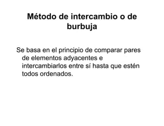 Método de intercambio o de
b b jburbuja
Se basa en el principio de comparar pares
de elementos adyacentes e
intercambiarlos entre sí hasta que estén
todos ordenados.
 