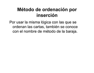 Método de ordenación por
i ióinserción
Por usar la misma lógica con las que sePor usar la misma lógica con las que se
ordenan las cartas, también se conoce
con el nombre de método de la barajacon el nombre de método de la baraja.
 