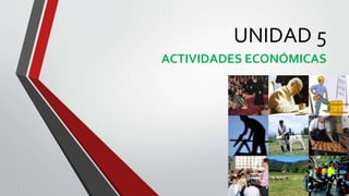 UNIDAD 5
ACTIVIDADES ECONÓMICAS
 