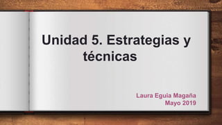 Unidad 5. Estrategias y
técnicas
Laura Eguia Magaña
Mayo 2019
 