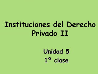 Instituciones del Derecho
Privado II
Unidad 5Unidad 5
1ª clase1ª clase
 