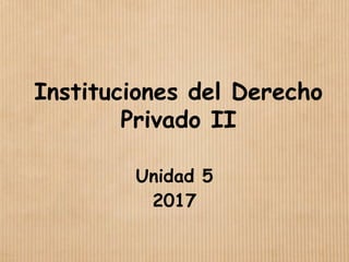 Instituciones del Derecho
Privado II
Unidad 5
2017
 
