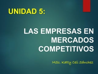 LAS EMPRESAS EN
MERCADOS
COMPETITIVOS
MSc. Katty Celi Sánchez
UNIDAD 5:
 