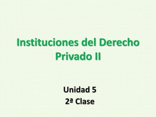 Instituciones del Derecho
Privado II
Unidad 5
2ª Clase
 