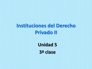 Instituciones del Derecho
Privado II
Unidad 5
3ª clase
 