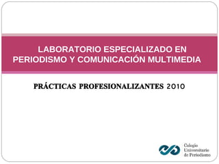 LABORATORIO ESPECIALIZADO EN PERIODISMO Y COMUNICACIÓN MULTIMEDIA PRÁCTICAS PROFESIONALIZANTES 2010 