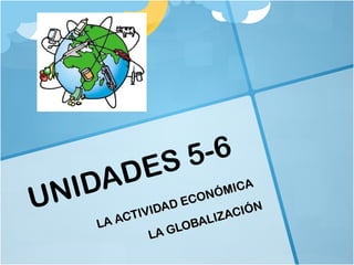 UNIDADES 5-6 
LA ACTIVIDAD ECONÓMICA 
LA GLOBALIZACIÓN 
 