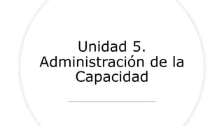 Unidad 5.
Administración de la
Capacidad
 