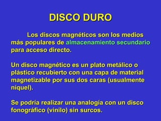 DISCO DURO Los discos magnéticos son los medios más populares de  almacenamiento secundario  para acceso directo.  Un disco magnético es un plato metálico o plástico recubierto con una capa de material magnetizable por sus dos caras (usualmente níquel). Se podría realizar una analogía con un disco fonográfico (vinilo) sin surcos.  