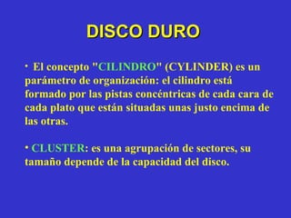 DISCO DURO El concepto " CILINDRO " (CYLINDER) es un parámetro de organización: el cilindro está formado por las pistas concéntricas de cada cara de cada plato que están situadas unas justo encima de las otras. CLUSTER : es una agrupación de sectores, su tamaño depende de la capacidad del disco.  