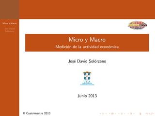 Micro y Macro
Jos´e David
Sol´orzano
II Cuatrimestre 2013
Micro y Macro
Medici´on de la actividad econ´omica
Jos´e David Sol´orzano
Junio 2013
 