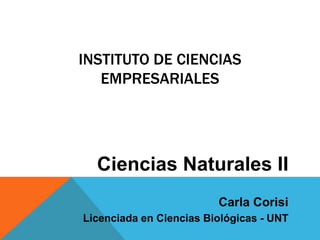 INSTITUTO DE CIENCIAS
   EMPRESARIALES




  Ciencias Naturales II
                         Carla Corisi
Licenciada en Ciencias Biológicas - UNT
 