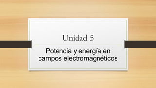 Unidad 5
Potencia y energía en
campos electromagnéticos
 