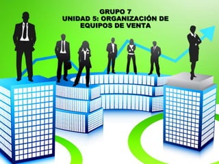 GRUPO 7
UNIDAD 5: ORGANIZACIÓN DE
EQUIPOS DE VENTA
 