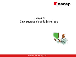 Unidad 5:
Implementación de la Estrategia




      www.inacap.cl
 