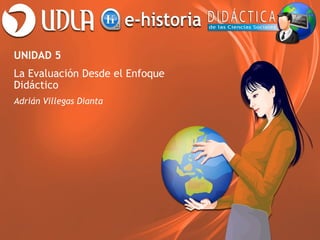 UNIDAD 5
La Evaluación Desde el Enfoque
Didáctico
Adrián Villegas Dianta

 