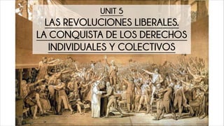 UNIT 5
LAS REVOLUCIONES LIBERALES.
LA CONQUISTA DE LOS DERECHOS
INDIVIDUALES Y COLECTIVOS
 