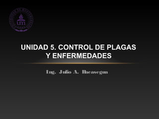 UNIDAD 5. CONTROL DE PLAGAS
     Y ENFERMEDADES

     Ing. Julio A. Bacasegua
 
