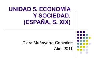 UNIDAD 5. ECONOMÍA Y SOCIEDAD. (ESPAÑA, S. XIX) Clara Muñoyerro González Abril 2011 