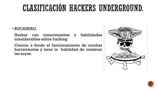  BUCANERO.
Hacker con conocimientos y habilidades
considerables sobre hacking
Conoce a fondo el funcionamiento de muchas
herramientas y tiene la habilidad de construir
las suyas.
 