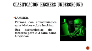LAMMER.
Persona con conocimientos
muy básicos sobre hacking
Usa herramientas de
terceros pero NO sabe cómo
funcionan.
 