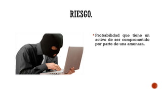  Probabilidad que tiene un
activo de ser comprometido
por parte de una amenaza.
 