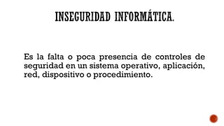 Es la falta o poca presencia de controles de
seguridad en un sistema operativo, aplicación,
red, dispositivo o procedimiento.
 