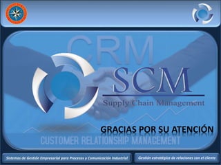 Sistemas de Gestión Empresarial para Procesos y Comunicación Industrial Gestión estratégica de relaciones con el cliente
GRACIAS POR SU ATENCIÓN
 